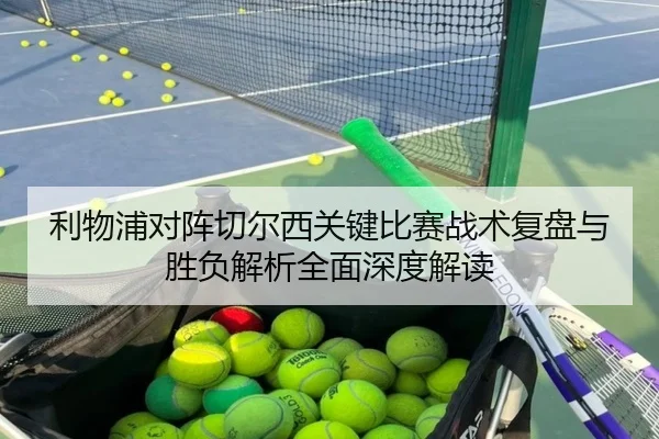 利物浦对阵切尔西关键比赛战术复盘与胜负解析全面深度解读